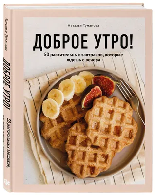 Доброе утро! 50 растительных завтраков, которые ждешь с вечера | Туманова  Наталья Юрьевна - купить с доставкой по выгодным ценам в интернет-магазине  OZON (282469177)