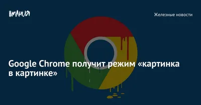 Google добавляет функцию \"картинка в картинке\" в Chrome