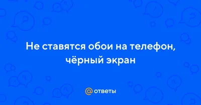 Ответы Mail.ru: Не ставятся обои на телефон, чёрный экран