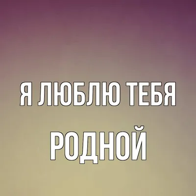 Открытка для любимых и родных родной Я тебя люблю. Открытки на каждый день  с пожеланиями для родственников.