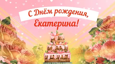 Открытки \"С днём рождения, Екатерина\" (Катя): 380 картинок