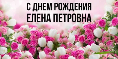 С Днем Рождения, Елена - что подарить Лене на день рождения, любимые цветы,  лучшие подарки для Леночки